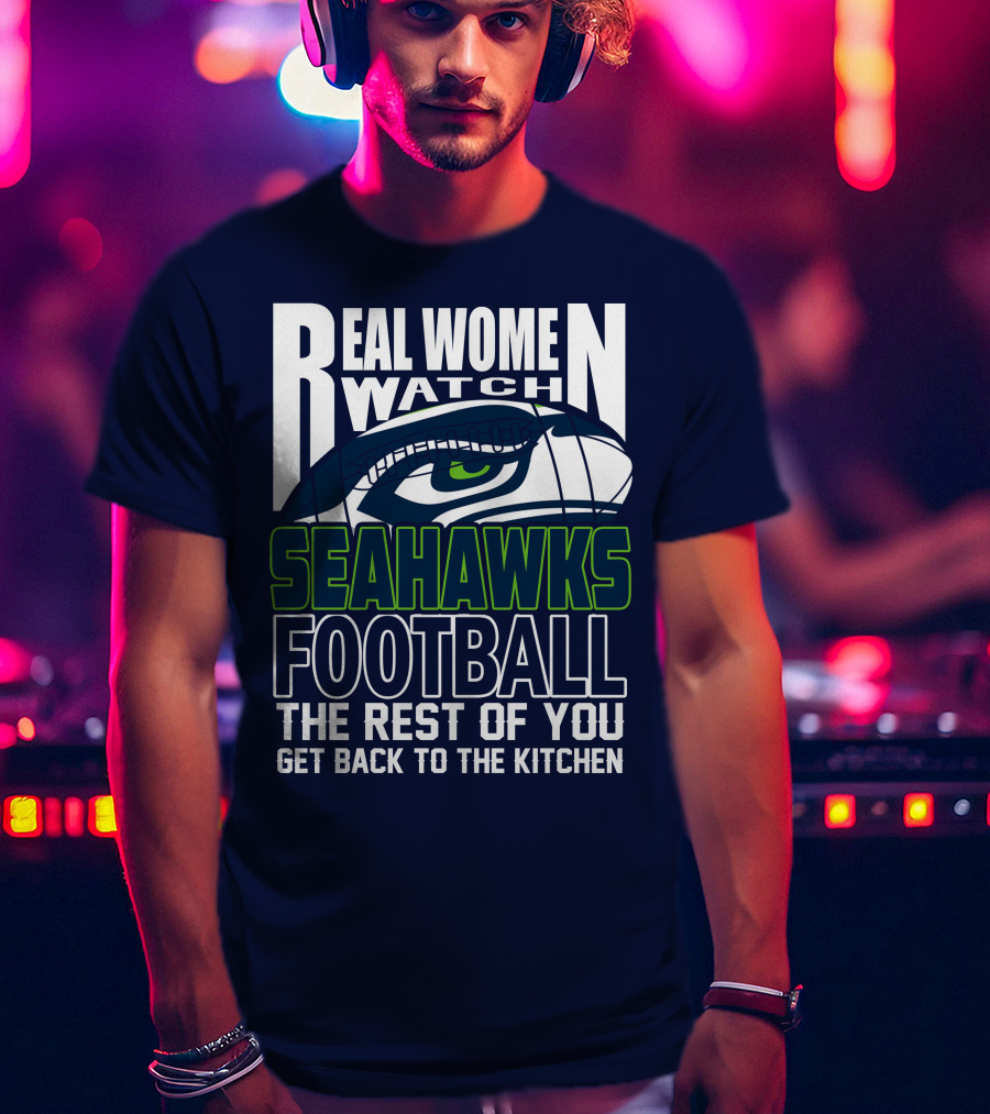 Real Women Watch Seahawks Football The Rest Of You Get Back To The Kitchen Seattle Seahawks T-Shirt