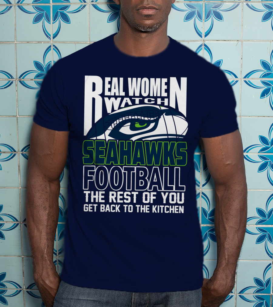 Real Women Watch Seahawks Football The Rest Of You Get Back To The Kitchen Seattle Seahawks T-Shirt