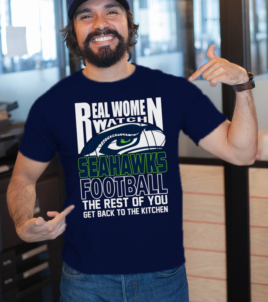 Real Women Watch Seahawks Football The Rest Of You Get Back To The Kitchen Seattle Seahawks T-Shirt