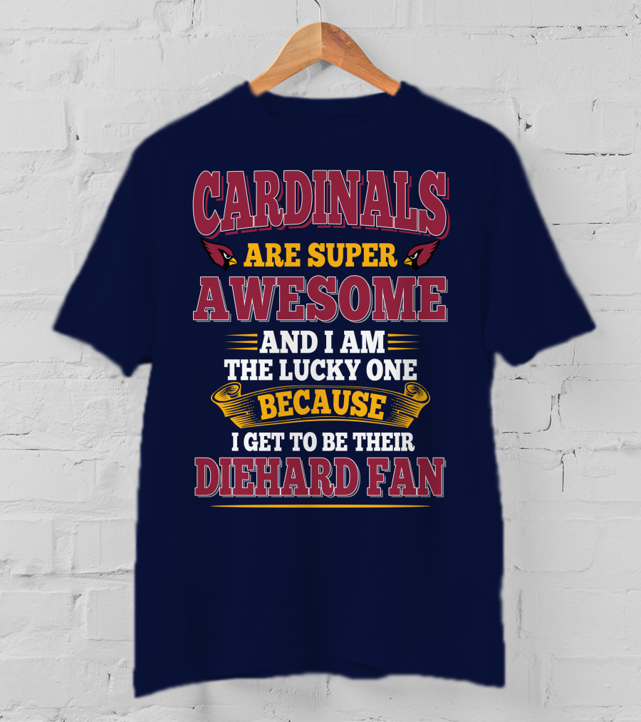 Cardinals Are Super Awesome And I Am The Lucky One Because I Get To Be Their Diehard Fan T-Shirt