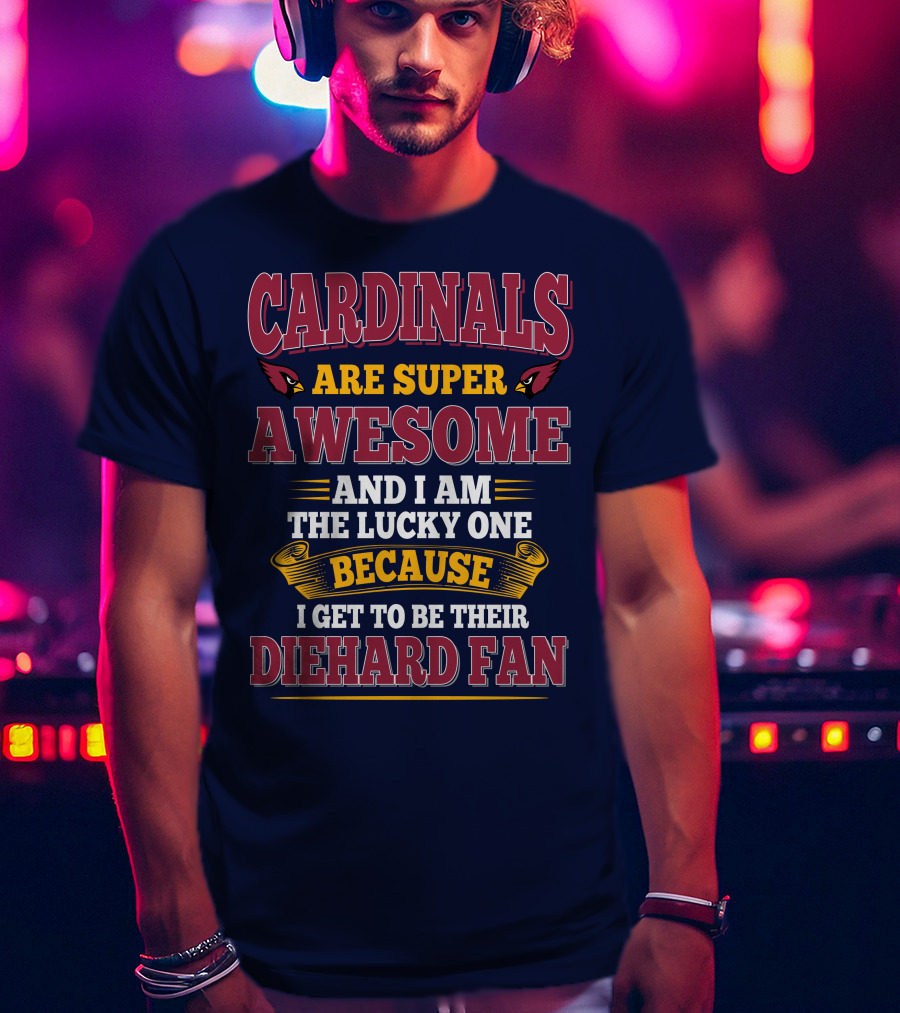 Cardinals Are Super Awesome And I Am The Lucky One Because I Get To Be Their Diehard Fan T-Shirt