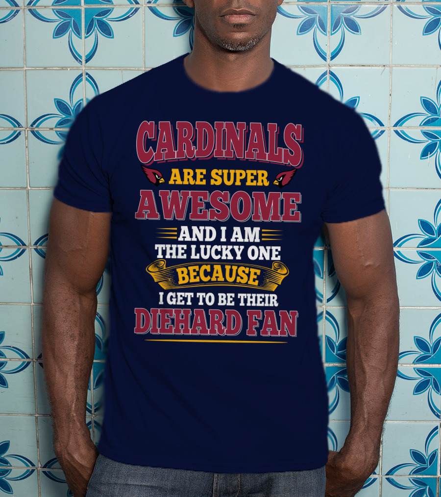 Cardinals Are Super Awesome And I Am The Lucky One Because I Get To Be Their Diehard Fan T-Shirt