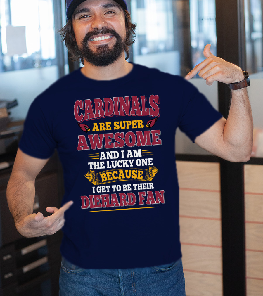 Cardinals Are Super Awesome And I Am The Lucky One Because I Get To Be Their Diehard Fan T-Shirt