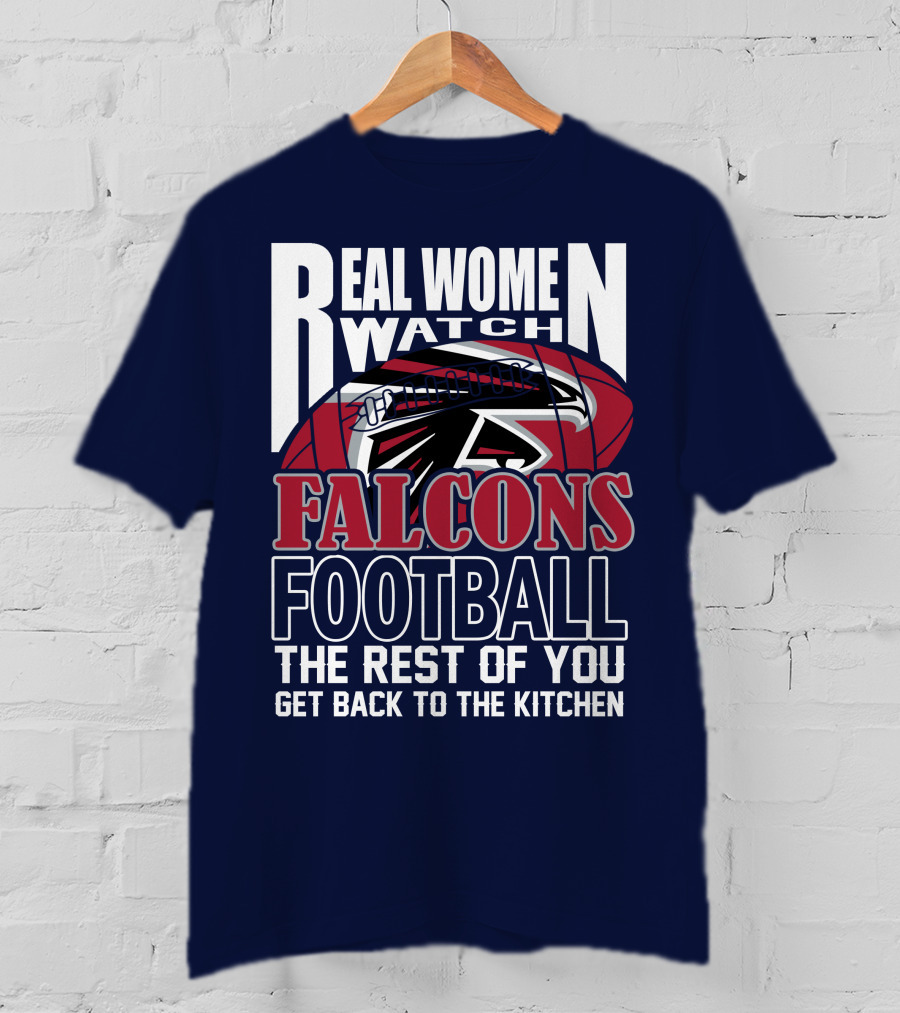 Real Women Watch Falcons Football The Rest Of You Get Back To The Kitchen T-Shirt