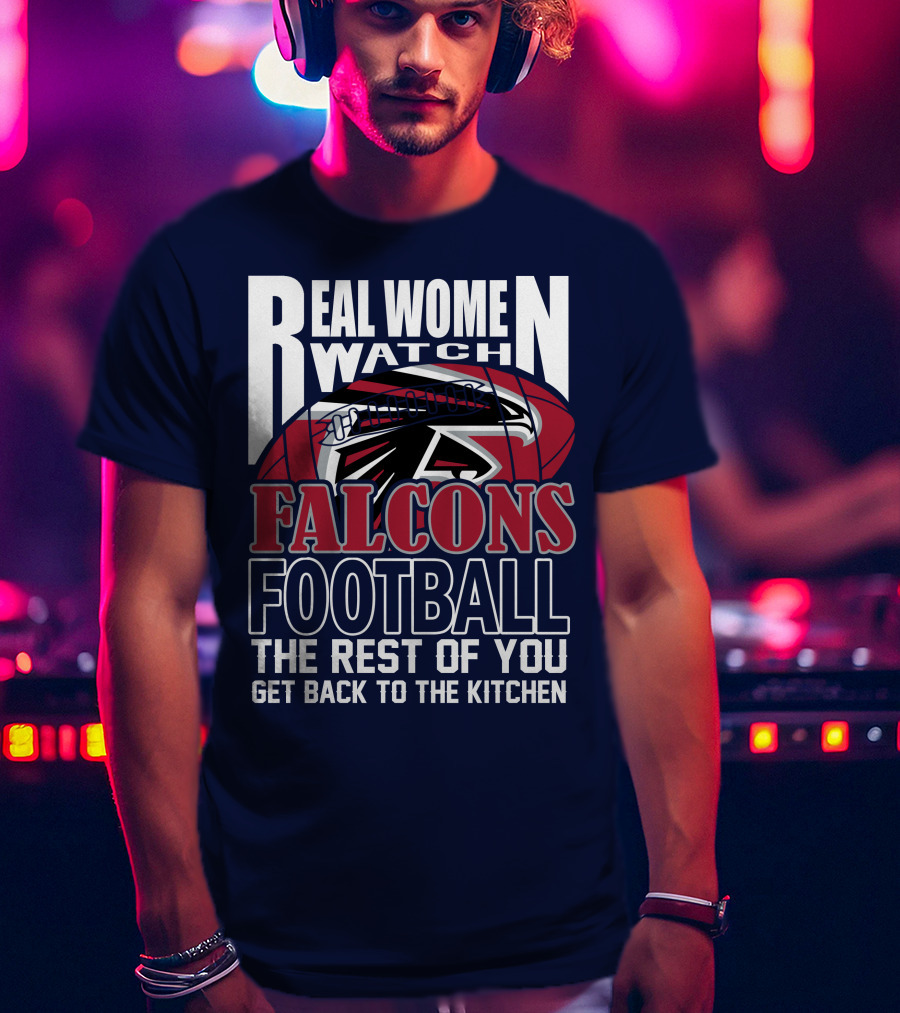 Real Women Watch Falcons Football The Rest Of You Get Back To The Kitchen T-Shirt