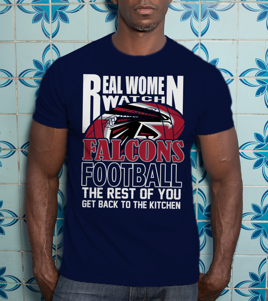 Real Women Watch Falcons Football The Rest Of You Get Back To The Kitchen T-Shirt