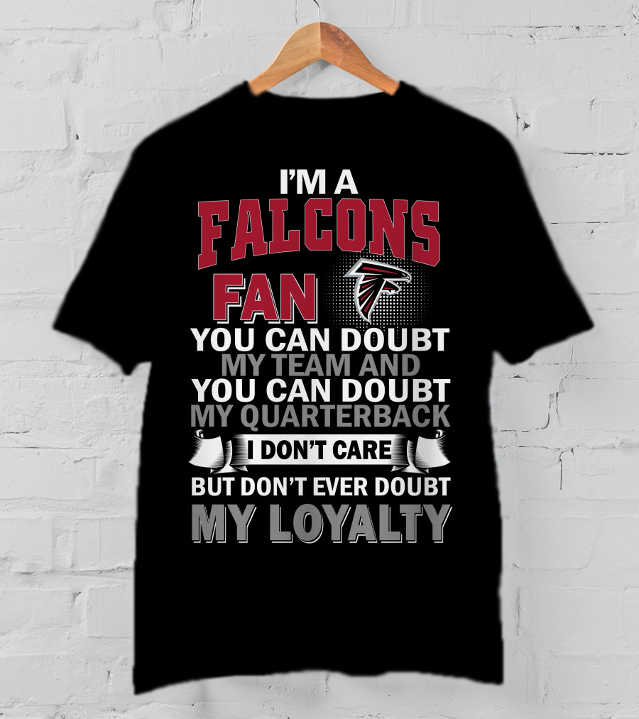 I'm A Falcons Fan You Can Doubt My Team And You Can Doubt My Quarterback I Don't Care But Don't Ever Doubt My Loyalty T-Shirt