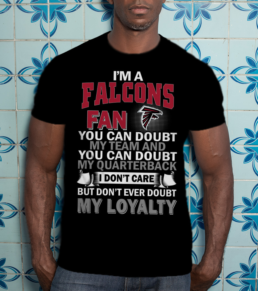 I'm A Falcons Fan You Can Doubt My Team And You Can Doubt My Quarterback I Don't Care But Don't Ever Doubt My Loyalty T-Shirt