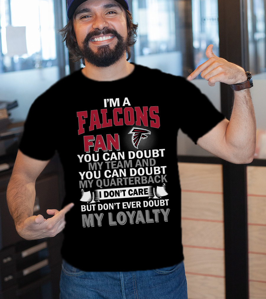 I'm A Falcons Fan You Can Doubt My Team And You Can Doubt My Quarterback I Don't Care But Don't Ever Doubt My Loyalty T-Shirt