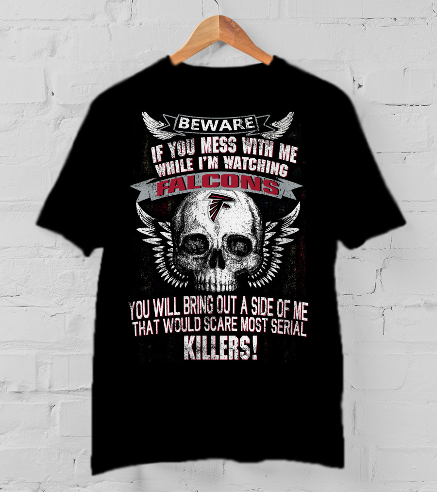 Beware If You Mess With Me While I'm Watching Falcons You Will Bring Out A Side Of Me That Would Scare Most Serial Killers T-Shirt