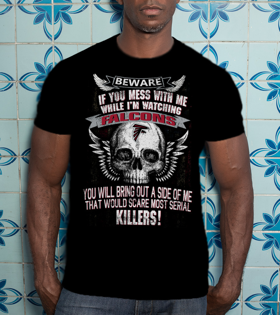 Beware If You Mess With Me While I'm Watching Falcons You Will Bring Out A Side Of Me That Would Scare Most Serial Killers T-Shirt