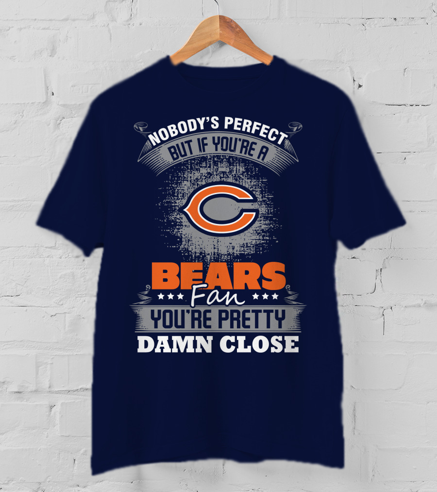 Chicago Bears Fan Nobody's Perfect You're Pretty Damn Close T-Shirt