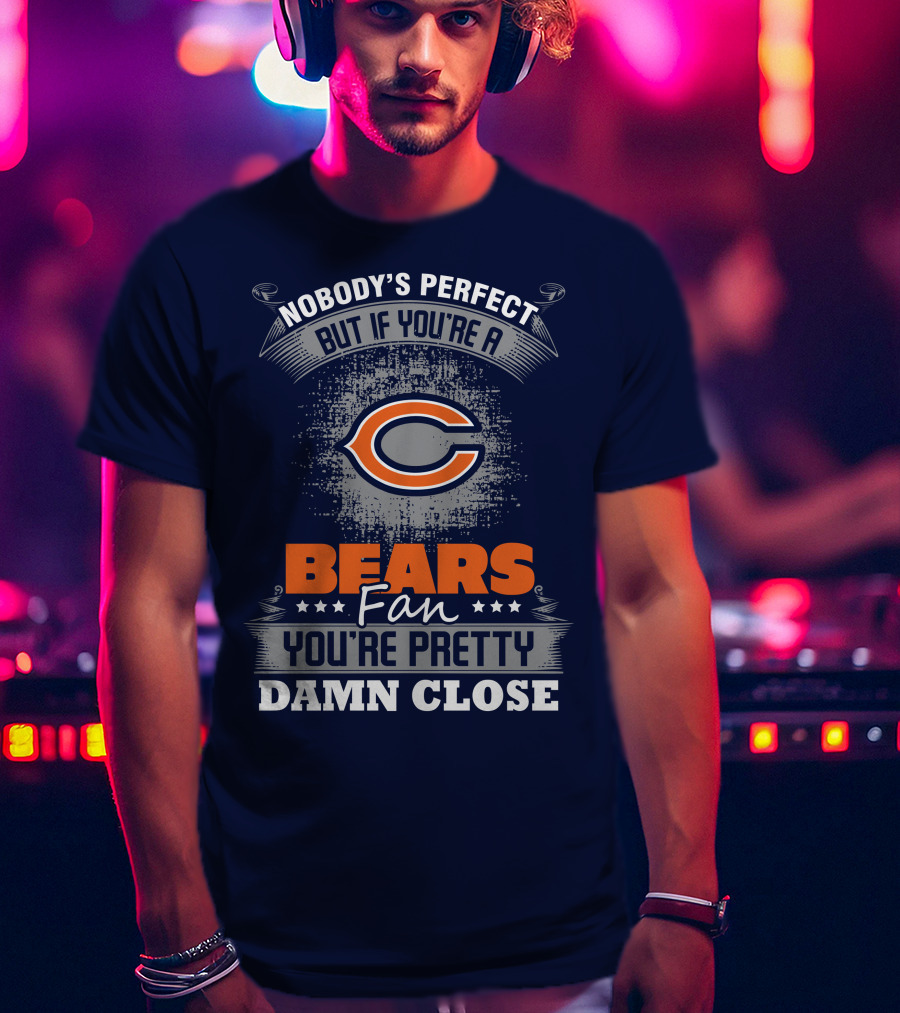 Chicago Bears Fan Nobody's Perfect You're Pretty Damn Close T-Shirt
