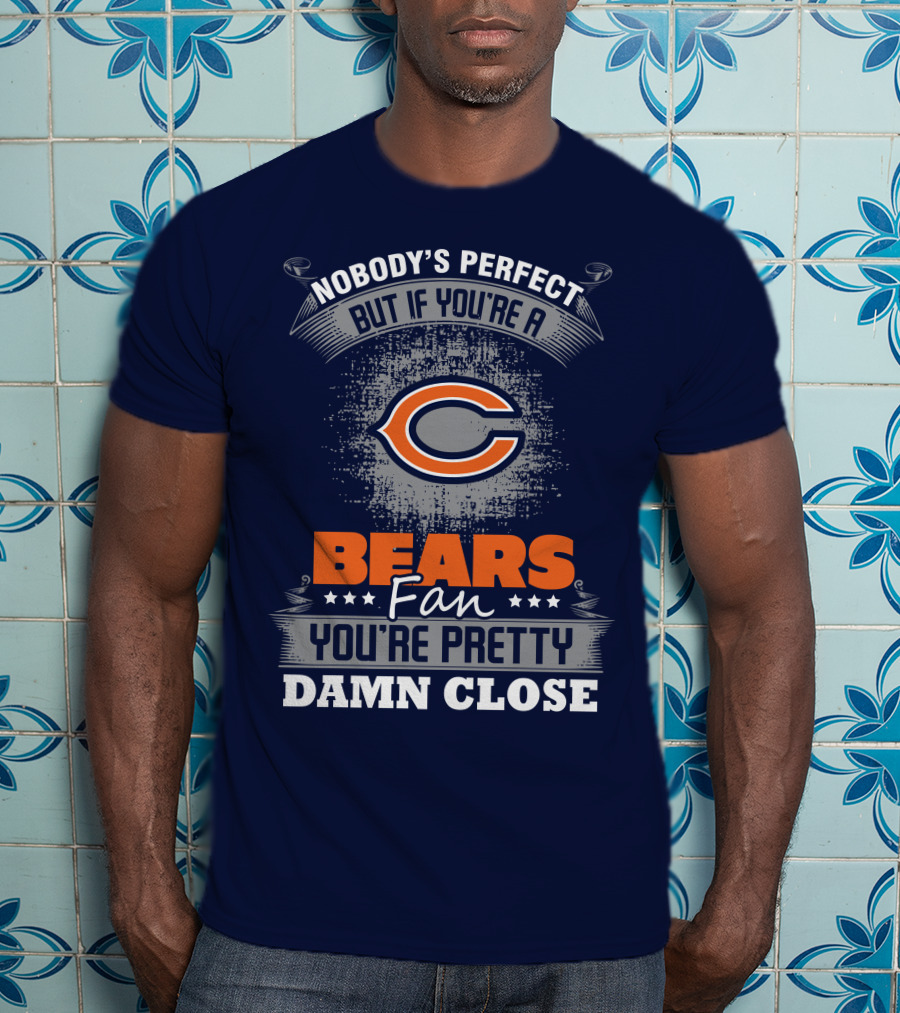 Chicago Bears Fan Nobody's Perfect You're Pretty Damn Close T-Shirt
