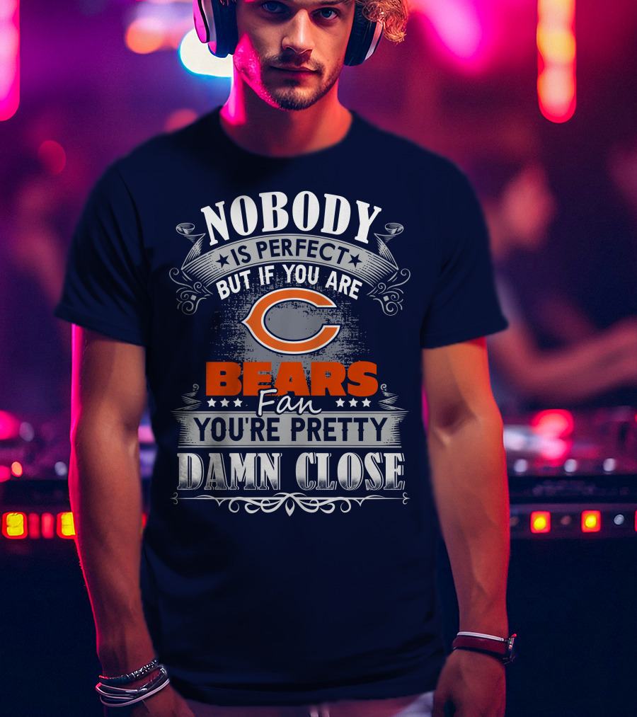 Nobody Is Perfect But If You Are A Chicago Bears Fan You're Pretty Damn Close T-Shirt