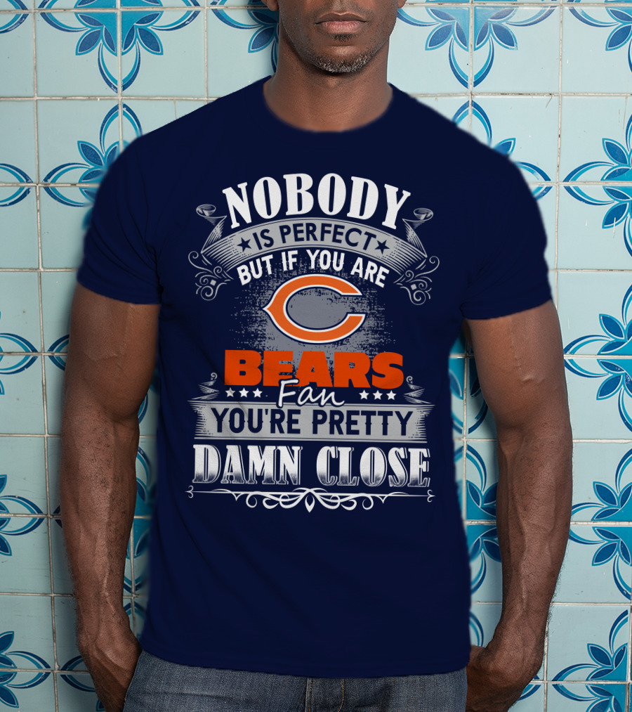Nobody Is Perfect But If You Are A Chicago Bears Fan You're Pretty Damn Close T-Shirt
