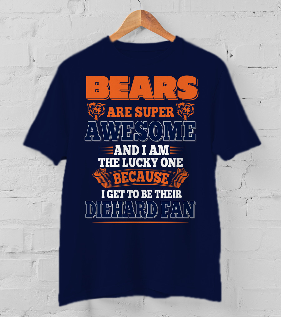 Bears Are Super Awesome And I Am The Lucky One Because I Get To Be Their Diehard Fan Chicago Bears T-Shirt