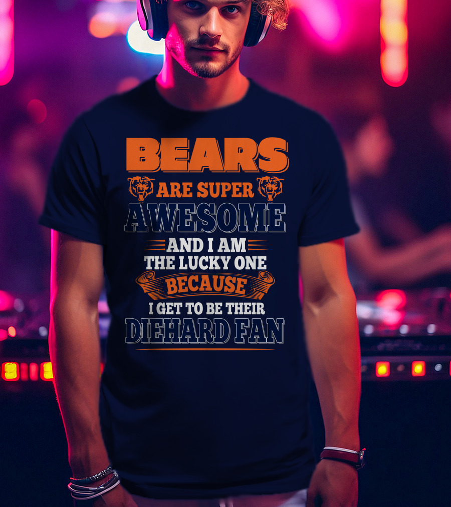 Bears Are Super Awesome And I Am The Lucky One Because I Get To Be Their Diehard Fan Chicago Bears T-Shirt