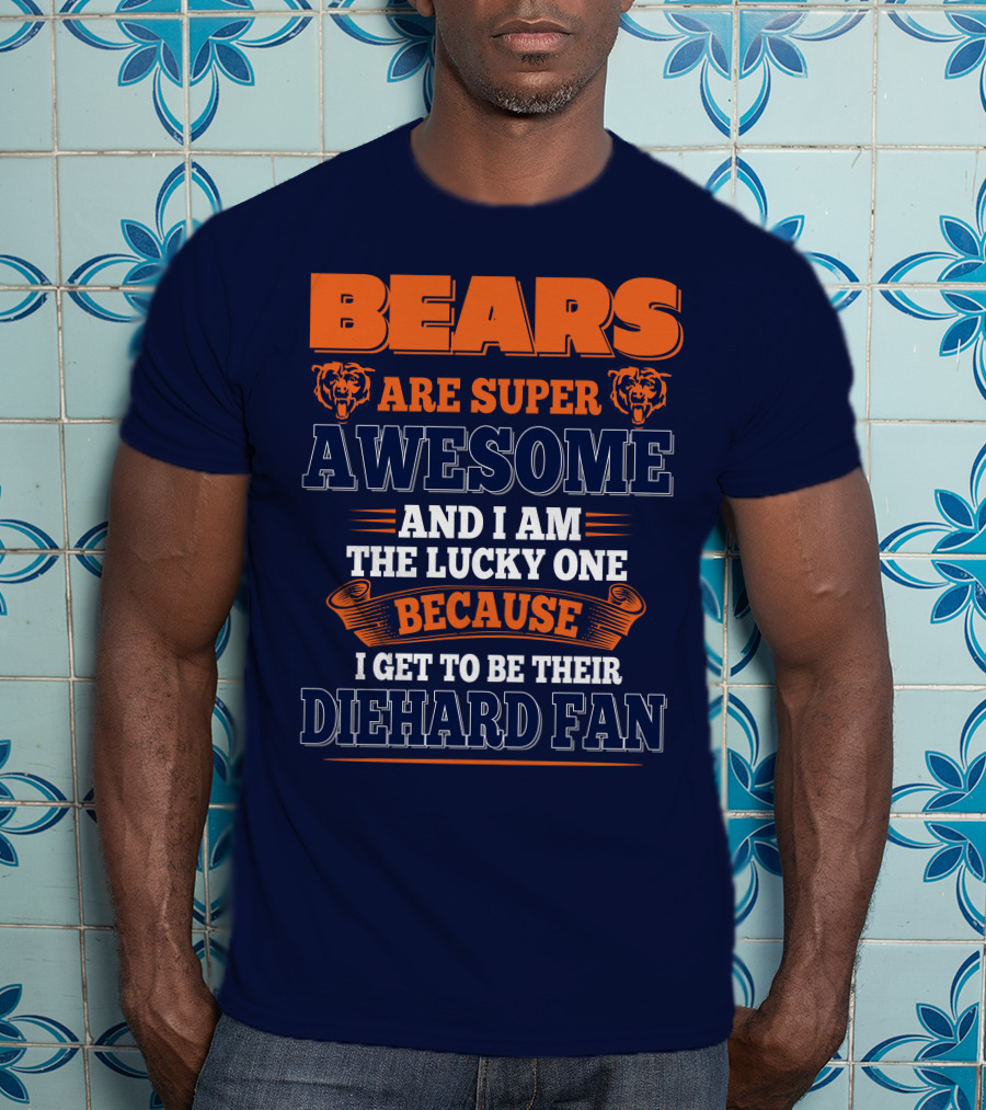 Bears Are Super Awesome And I Am The Lucky One Because I Get To Be Their Diehard Fan Chicago Bears T-Shirt