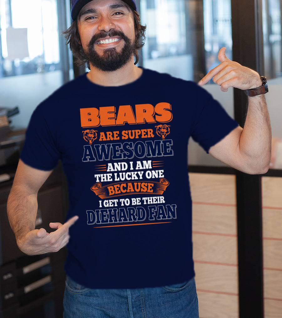 Bears Are Super Awesome And I Am The Lucky One Because I Get To Be Their Diehard Fan Chicago Bears T-Shirt