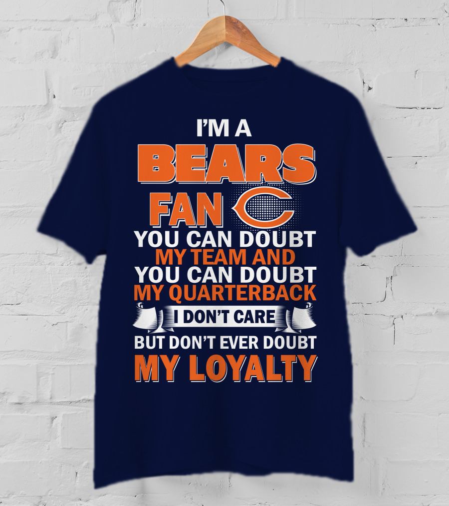 I'm A Bears Fan You Can Doubt My Team And You Can Doubt My Quarterback I Don't Care But Don't Ever Doubt My Loyalty T-Shirt
