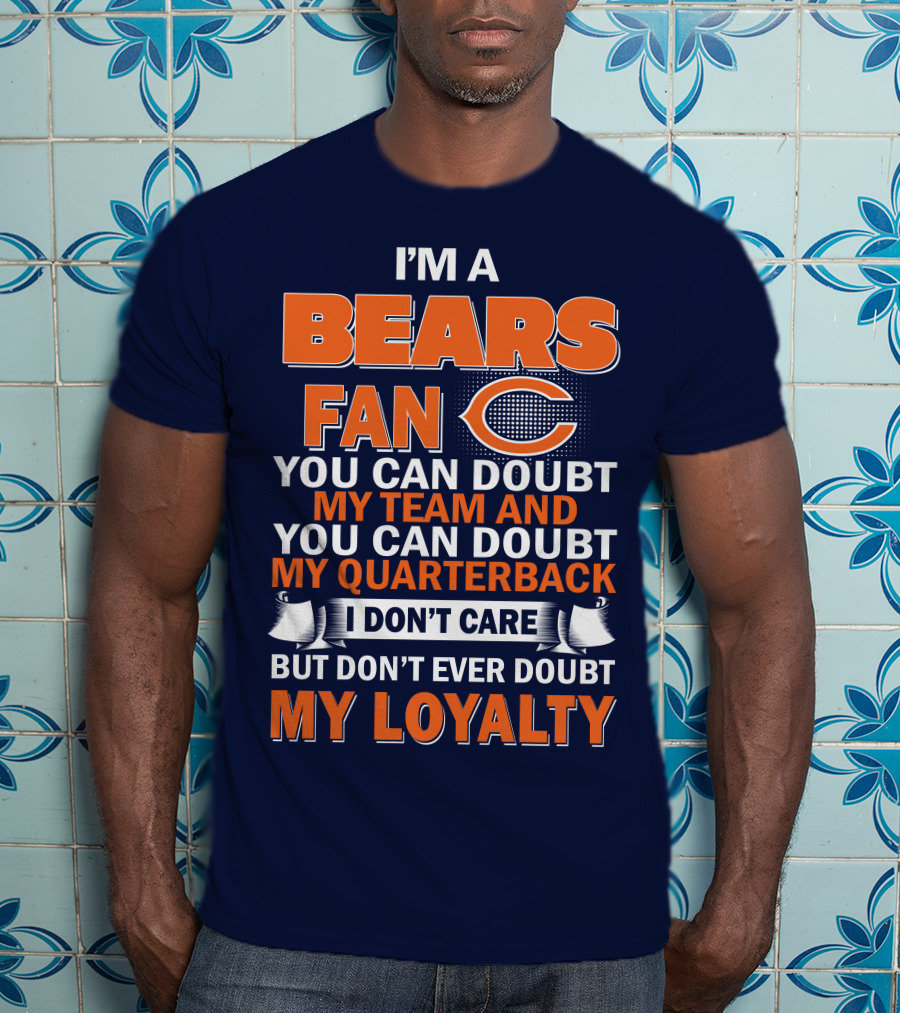 I'm A Bears Fan You Can Doubt My Team And You Can Doubt My Quarterback I Don't Care But Don't Ever Doubt My Loyalty T-Shirt