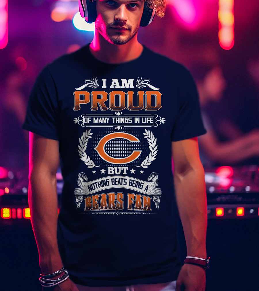 I Am Proud Of Many Things In Life But Nothing Beats Being A Bears Fan Chicago Bears T-Shirt