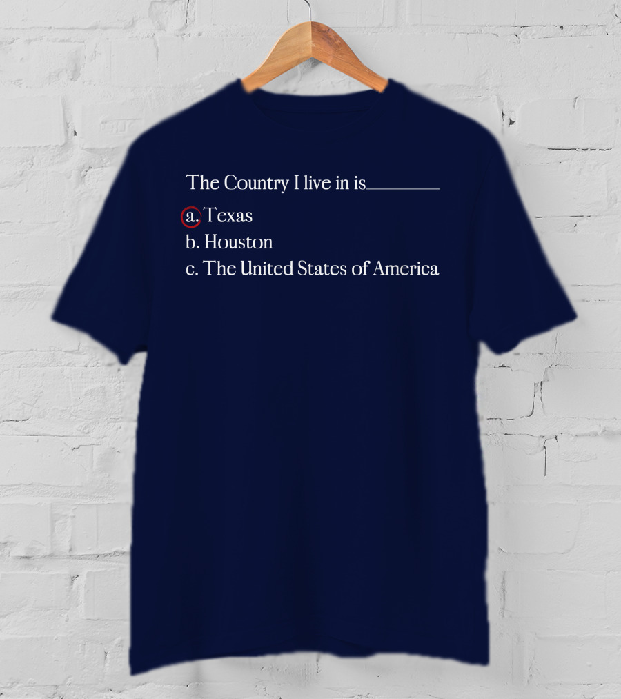 The Country I Live In Is Texas A. Texas B. Houston C. The United States Of America T-Shirt