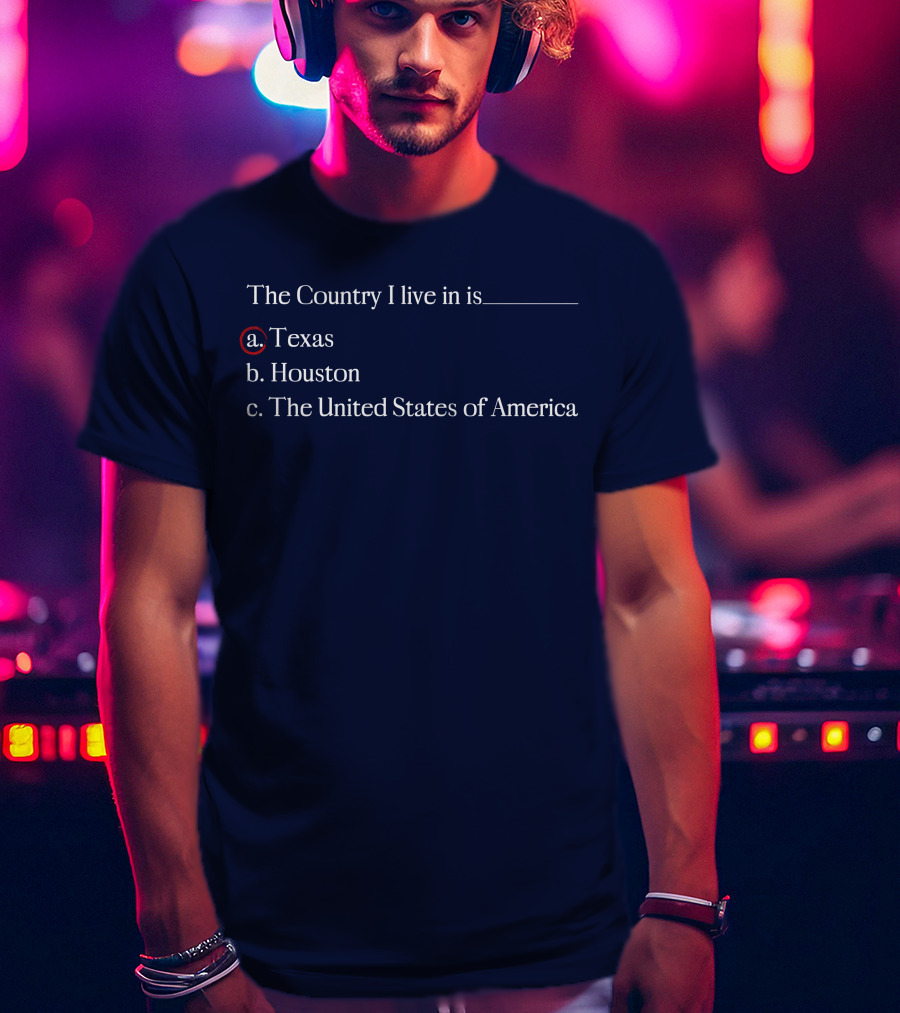 The Country I Live In Is Texas A. Texas B. Houston C. The United States Of America T-Shirt