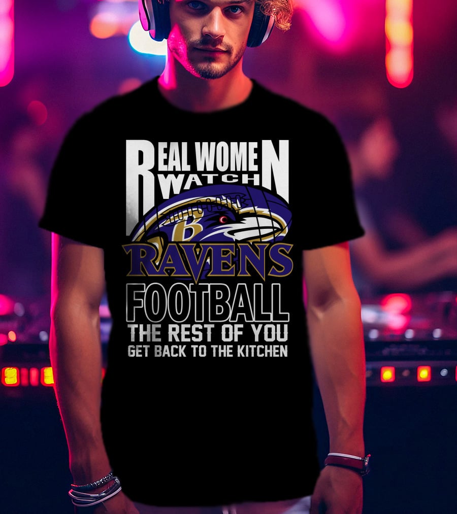 Real Women Watch Baltimore Ravens Football The Rest Of You Get Back To The Kitchen T-Shirt