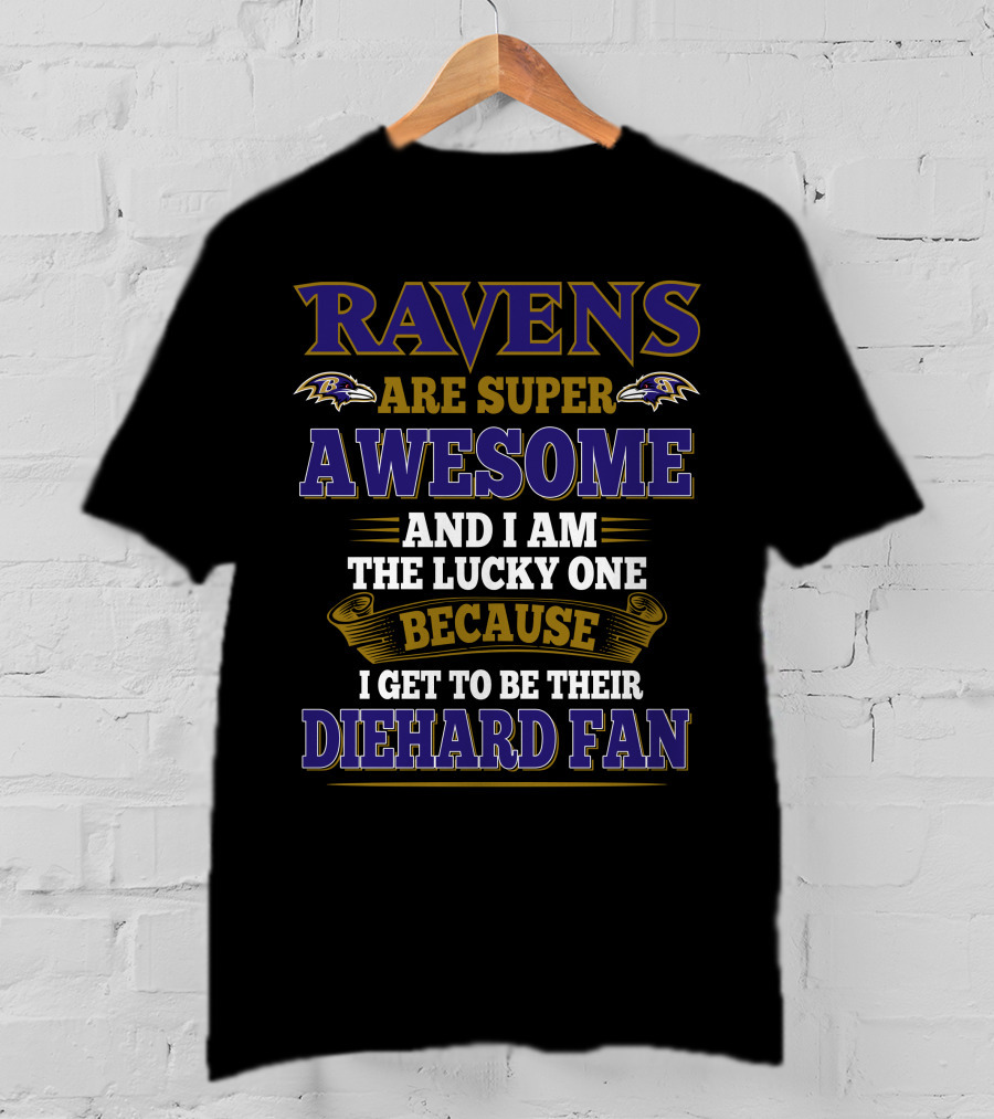 Ravens Are Super Awesome And I Am The Lucky One Because I Get To Be Their Diehard Fan Baltimore Ravens T-Shirt