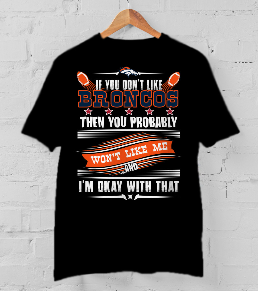 Denver Broncos If You Don't Like Broncos Then You Probably Won't Like Me And I'm Okay With That T-Shirt