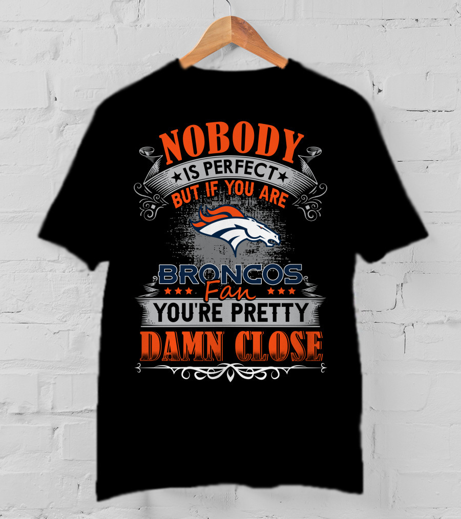 Nobody Is Perfect But If You Are Broncos Fan You're Pretty Damn Close T-Shirt