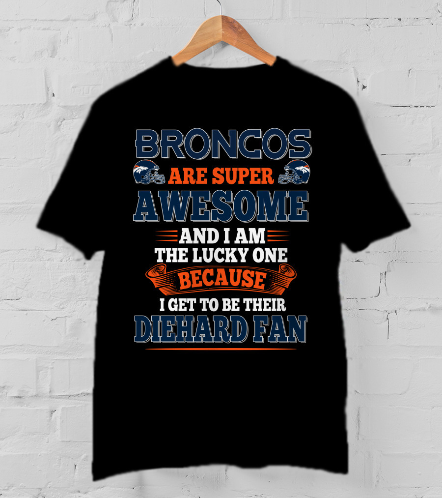 Broncos Are Super Awesome And I Am The Lucky One Because I Get To Be Their Diehard Fan T-Shirt