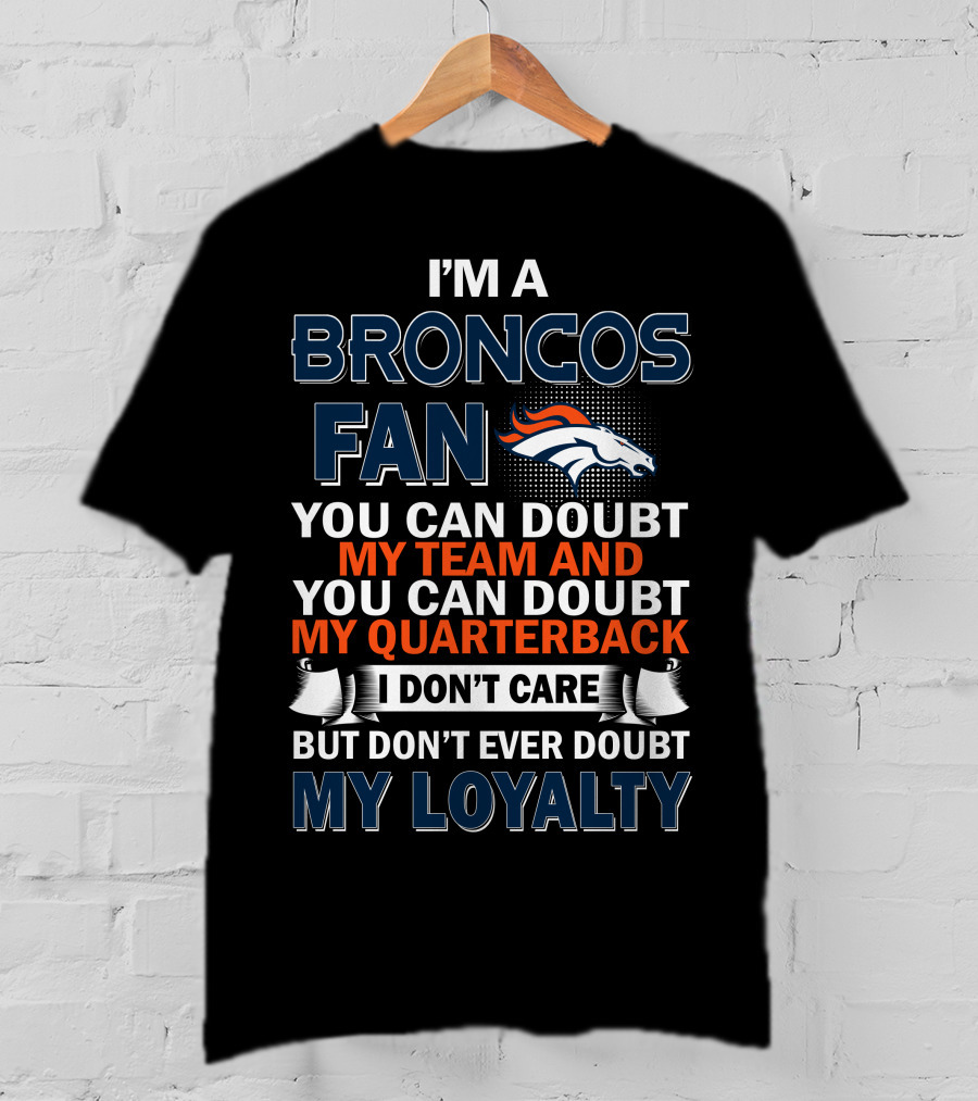 I'm A Broncos Fan You Can Doubt My Team And You Can Doubt My Quarterback I Don't Care But Don't Ever Doubt My Loyalty T-Shirt