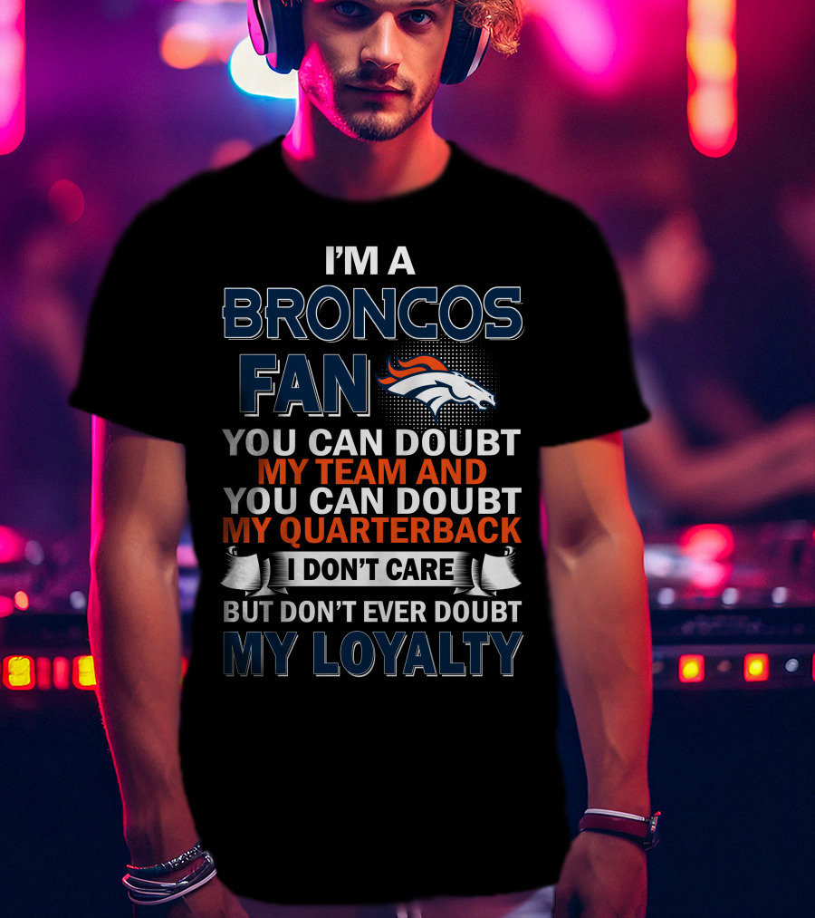 I'm A Broncos Fan You Can Doubt My Team And You Can Doubt My Quarterback I Don't Care But Don't Ever Doubt My Loyalty T-Shirt