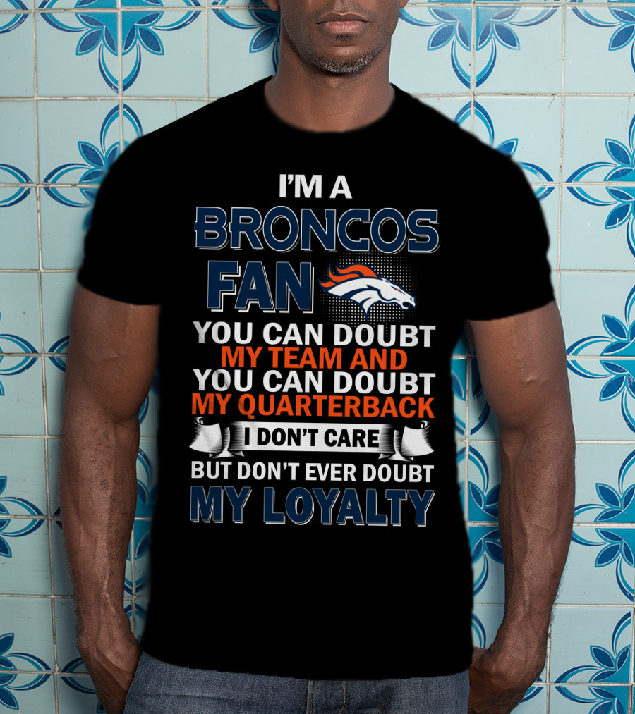 I'm A Broncos Fan You Can Doubt My Team And You Can Doubt My Quarterback I Don't Care But Don't Ever Doubt My Loyalty T-Shirt
