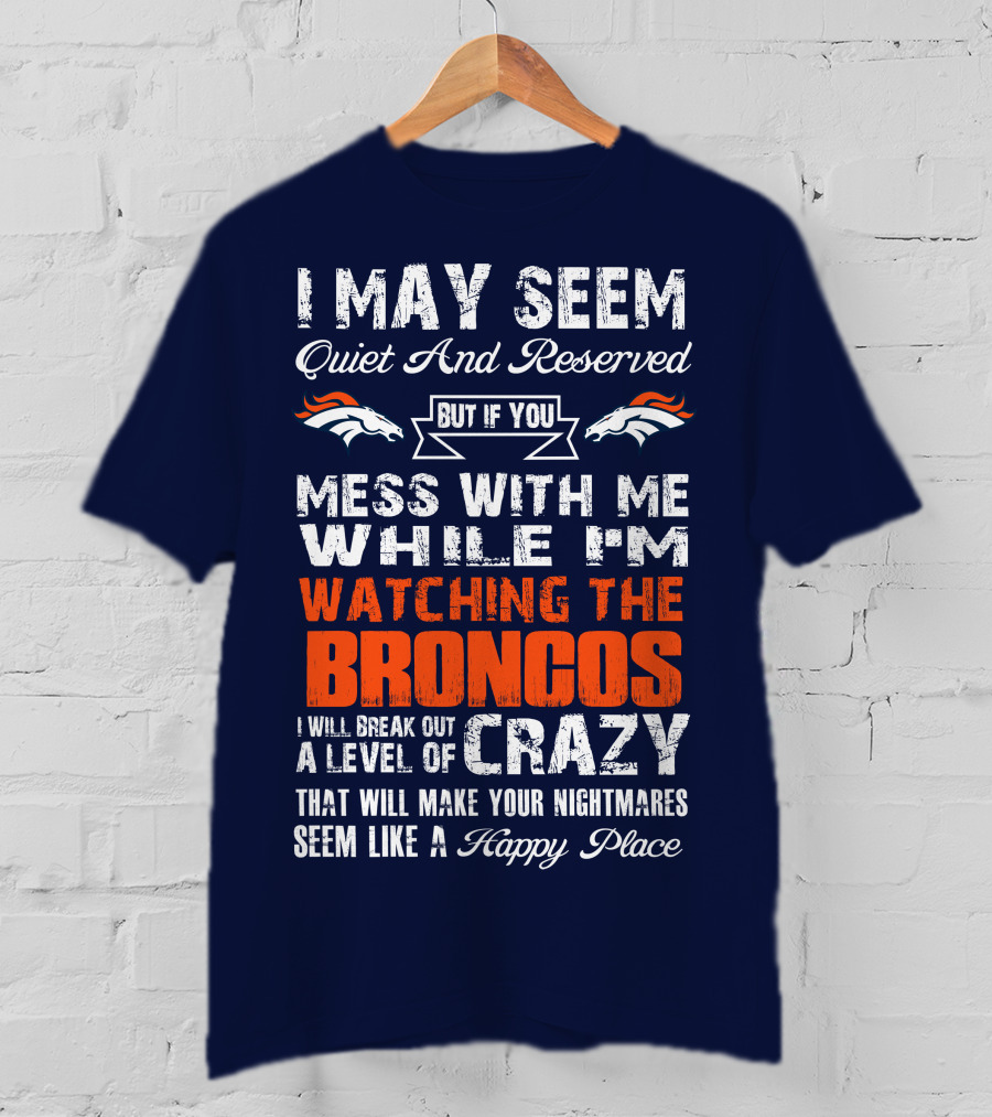I May Seem Quiet And Reserved But If You Mess With Me Watching The Broncos I Will Break Out A Level Of Crazy Denver Broncos T-Shirt