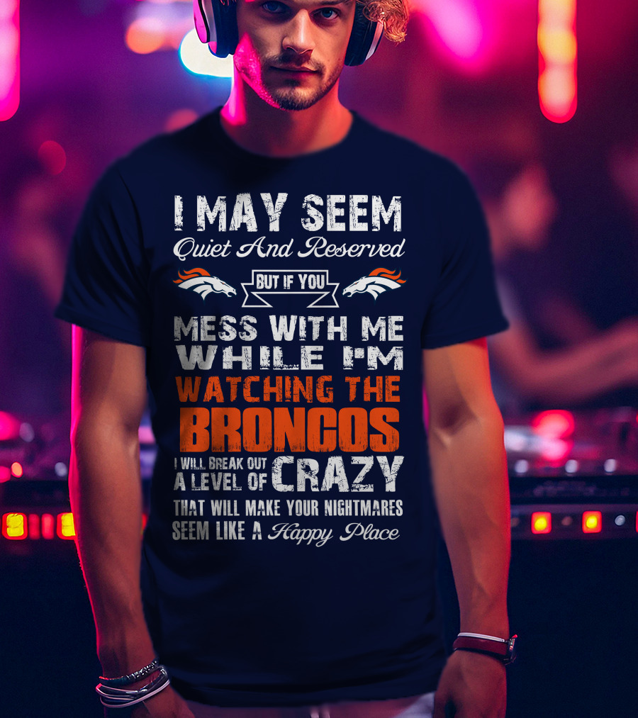 I May Seem Quiet And Reserved But If You Mess With Me Watching The Broncos I Will Break Out A Level Of Crazy Denver Broncos T-Shirt
