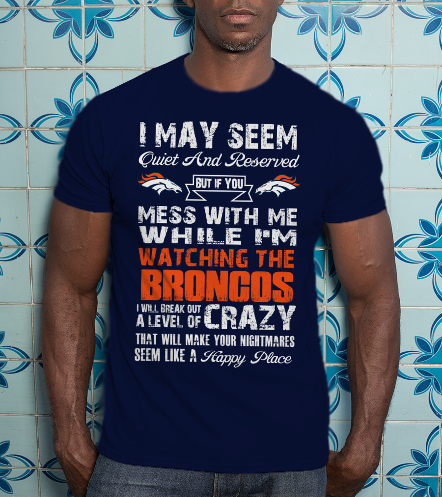 I May Seem Quiet And Reserved But If You Mess With Me Watching The Broncos I Will Break Out A Level Of Crazy Denver Broncos T-Shirt