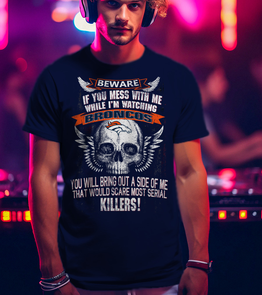 Beware If You Mess With Me While I'm Watching Broncos You Will Bring Out A Side Of Me That Would Scare Most Serial Killers T-Shirt