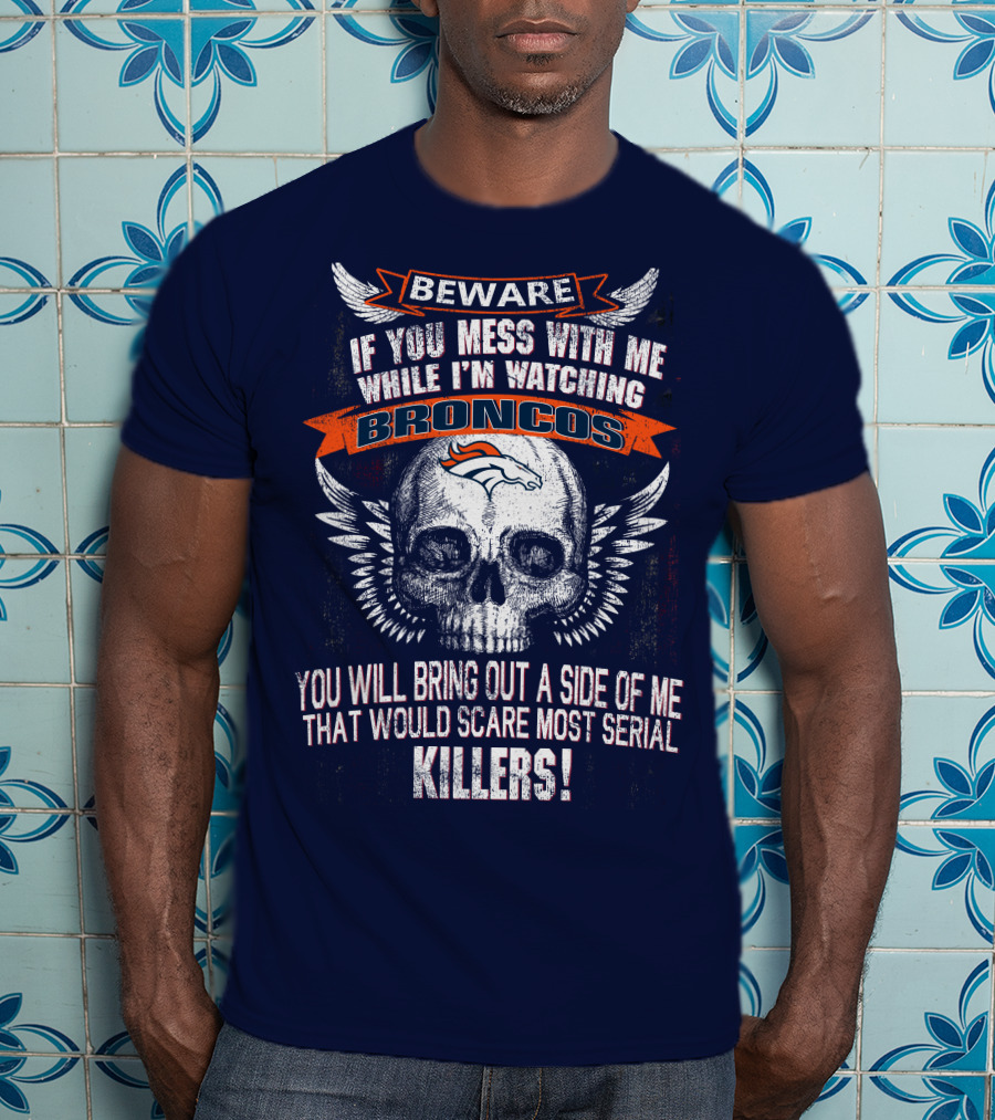 Beware If You Mess With Me While I'm Watching Broncos You Will Bring Out A Side Of Me That Would Scare Most Serial Killers T-Shirt