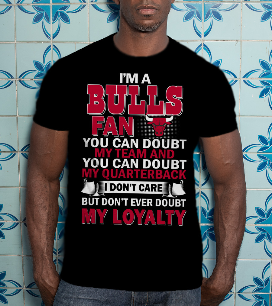 I'm A Bulls Fan You Can Doubt My Team And You Can Doubt My Quarterback I Don't Care But Don't Ever Doubt My Loyalty T-Shirt