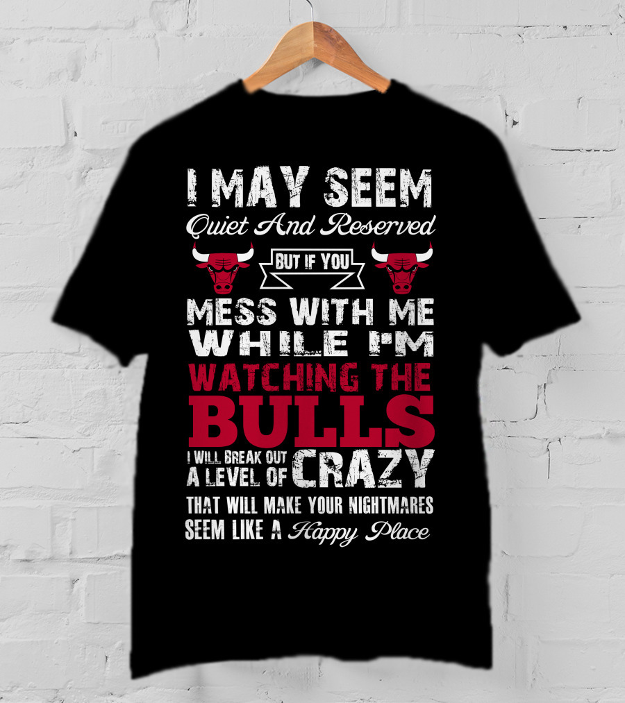 I May Seem Quiet And Reserved But If You Mess With Me While I'm Watching The Chicago Bulls I Will Break Out A Level Of Crazy That Will Make Your Nightmares Seem Like A Happy Place Bulls T-Shirt