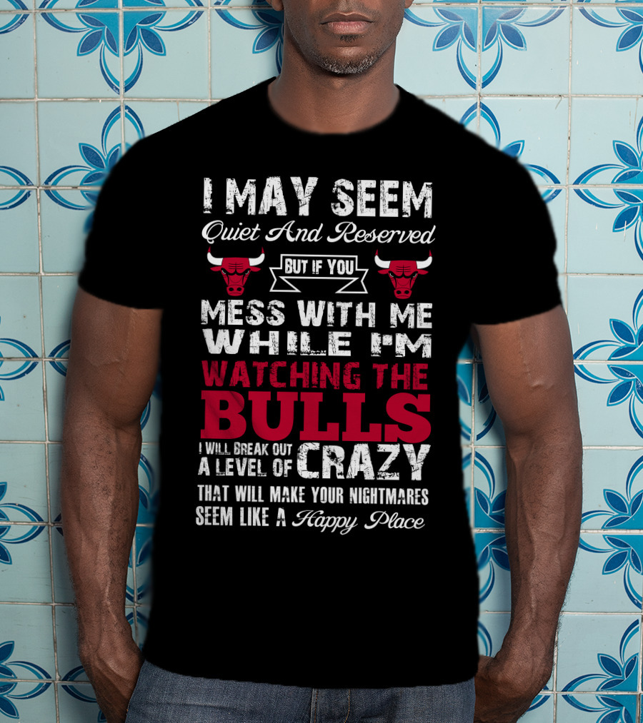 I May Seem Quiet And Reserved But If You Mess With Me While I'm Watching The Chicago Bulls I Will Break Out A Level Of Crazy That Will Make Your Nightmares Seem Like A Happy Place Bulls T-Shirt