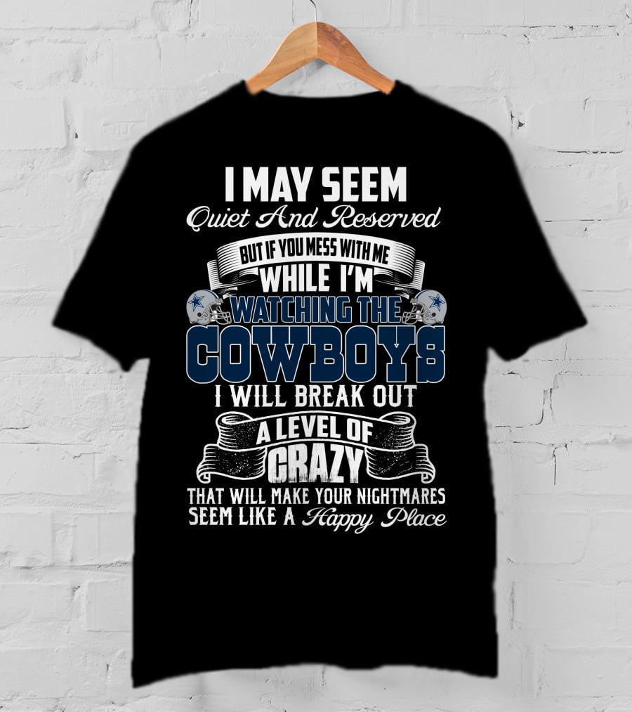 I May Seem Quiet And Reserved But If You Mess With Me While I'm Watching The Dallas Cowboys I Will Break Out A Level Of Crazy That Will Make Your Nightmares Seem Like A Happy Place T-Shirt
