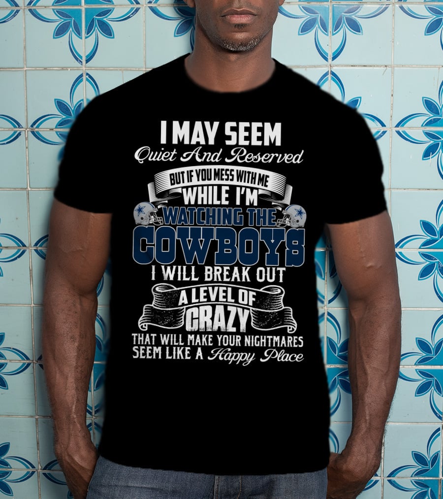 I May Seem Quiet And Reserved But If You Mess With Me While I'm Watching The Dallas Cowboys I Will Break Out A Level Of Crazy That Will Make Your Nightmares Seem Like A Happy Place T-Shirt