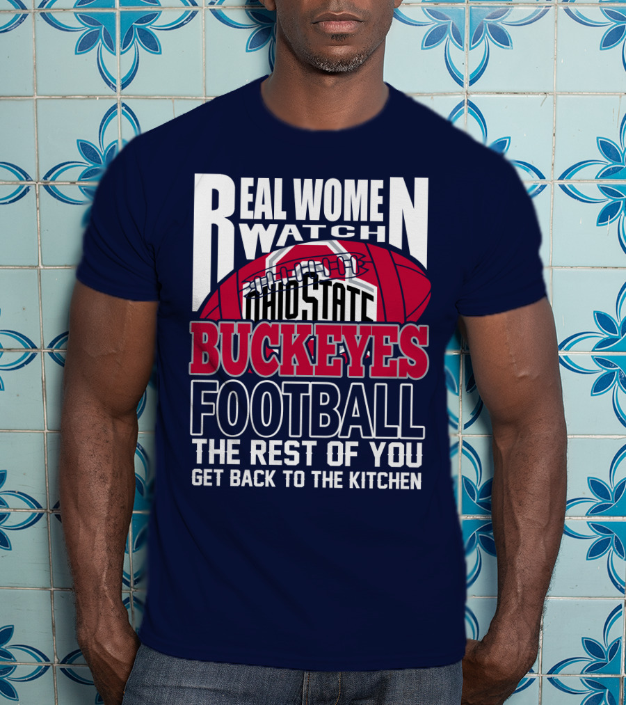 Real Women Watch Ohio State Buckeyes Football The Rest Of You Get Back To The Kitchen T-Shirt