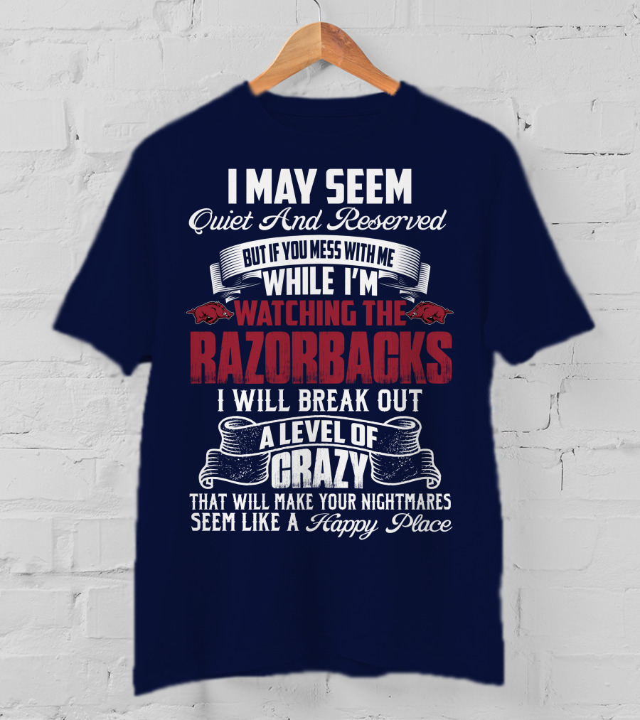 I May Seem Quiet And Reserved But If You Mess With Me While I'm Watching The Razorbacks I Will Break Out A Level Of Crazy That Will Make Your Nightmares Seem Like A Happy Place T-Shirt