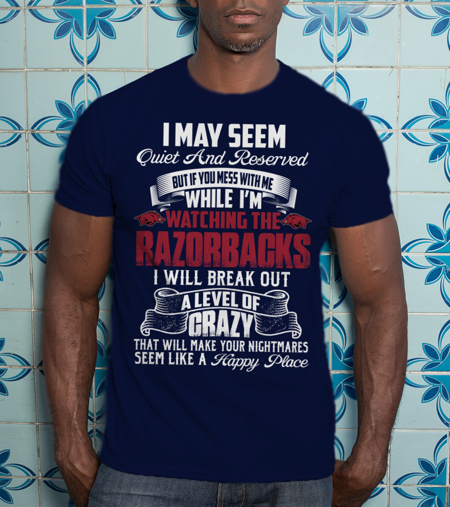 I May Seem Quiet And Reserved But If You Mess With Me While I'm Watching The Razorbacks I Will Break Out A Level Of Crazy That Will Make Your Nightmares Seem Like A Happy Place T-Shirt